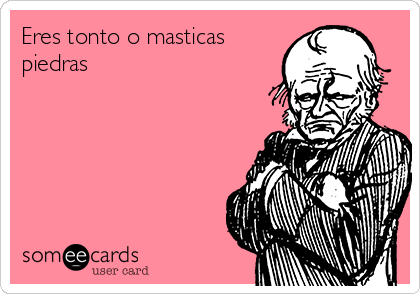 Eres tonto o masticas
piedras 