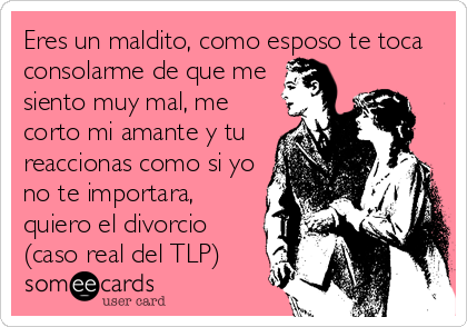 Eres un maldito, como esposo te toca
consolarme de que me
siento muy mal, me
corto mi amante y tu
reaccionas como si yo
no te importara,
quiero el divorcio
(caso real del TLP)