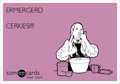 ERMERGERD

CERKIES!!!!