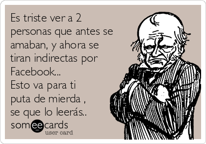 Es triste ver a 2
personas que antes se
amaban, y ahora se
tiran indirectas por
Facebook...
Esto va para ti
puta de mierda ,
se que lo leerás..