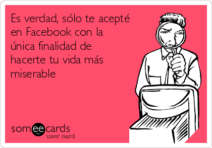 Es verdad, sólo te acepté
en Facebook con la
única finalidad de
hacerte tu vida más
miserable