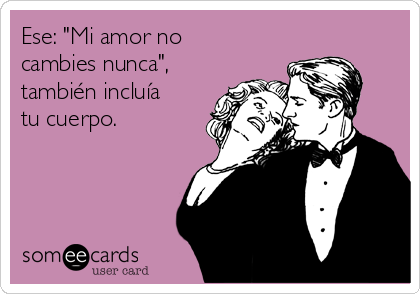 Ese: "Mi amor no
cambies nunca",
también incluía
tu cuerpo.