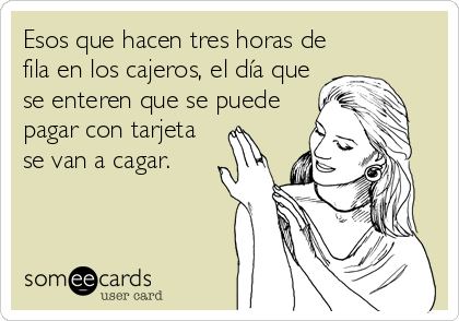 Esos que hacen tres horas de
fila en los cajeros, el día que
se enteren que se puede
pagar con tarjeta
se van a cagar.