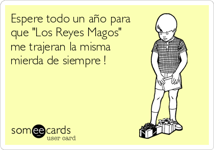 Espere todo un año para
que "Los Reyes Magos"
me trajeran la misma
mierda de siempre !