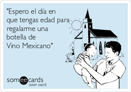 "Espero el día en
que tengas edad para 
regalarme una
botella de 
Vino Mexicano"