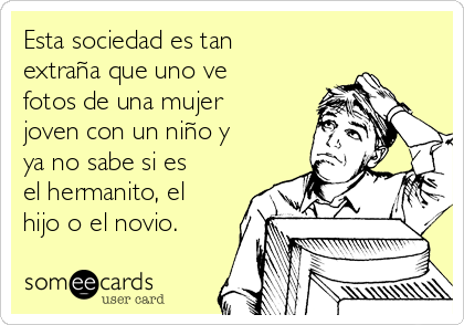 Esta sociedad es tan
extraña que uno ve
fotos de una mujer
joven con un niño y
ya no sabe si es
el hermanito, el
hijo o el novio.  