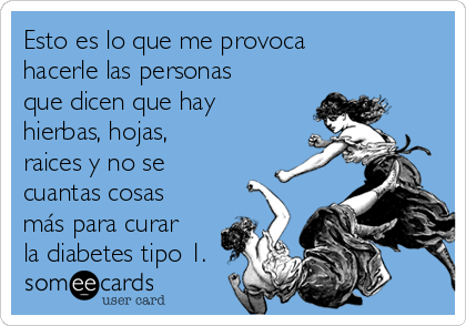 Esto es lo que me provoca
hacerle las personas
que dicen que hay
hierbas, hojas,
raices y no se
cuantas cosas
más para curar
la diabetes tipo 1.