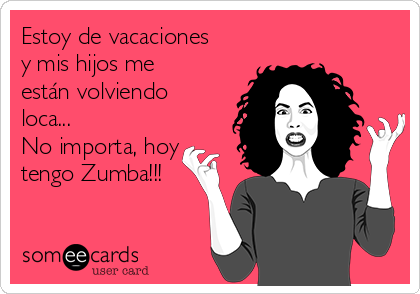 Estoy de vacaciones
y mis hijos me
están volviendo
loca...
No importa, hoy
tengo Zumba!!!