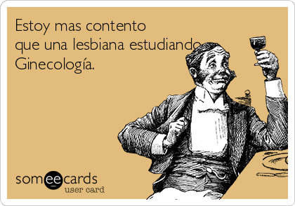 Estoy mas contento
que una lesbiana estudiando
Ginecología.