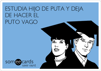 ESTUDIA HIJO DE PUTA Y DEJA
DE HACER EL
PUTO VAGO

