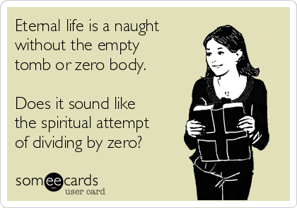 Eternal life is a naught 
without the empty
tomb or zero body. 

Does it sound like
the spiritual attempt
of dividing by zero?