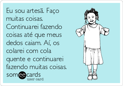 Eu sou artesã. Faço
muitas coisas.
Continuarei fazendo
coisas até que meus
dedos caiam. Aí, os
colarei com cola
quente e continuarei
fazendo muitas coisas.