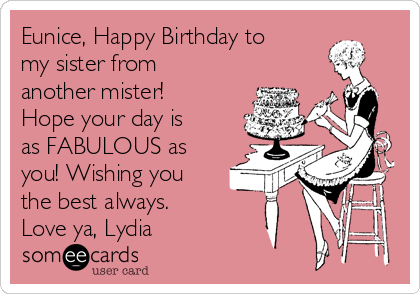 Eunice, Happy Birthday to
my sister from
another mister!
Hope your day is
as FABULOUS as
you! Wishing you
the best always.
Love ya, Lydia