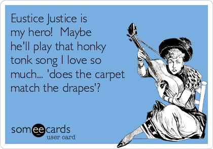 Eustice Justice is
my hero!  Maybe
he'll play that honky
tonk song I love so
much... 'does the carpet
match the drapes'?