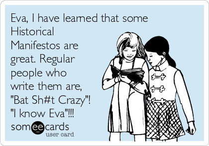 Eva, I have learned that some
Historical
Manifestos are
great. Regular
people who
write them are,
"Bat Sh#t Crazy"!
"I know Eva"!!!