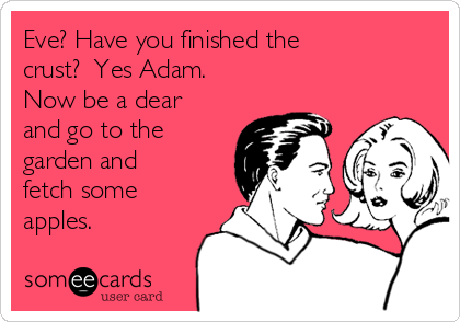 Eve? Have you finished the
crust?  Yes Adam.
Now be a dear
and go to the
garden and
fetch some
apples.