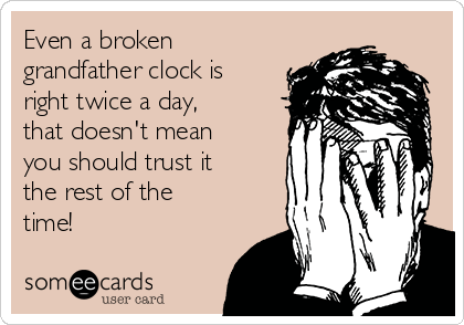 Even a broken
grandfather clock is
right twice a day,
that doesn't mean
you should trust it
the rest of the
time! 