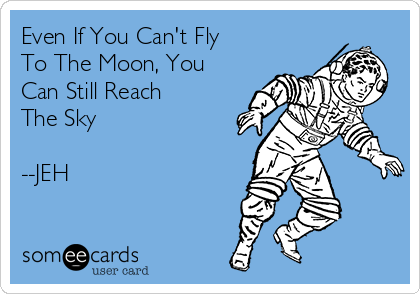 Even If You Can't Fly
To The Moon, You
Can Still Reach
The Sky

--JEH