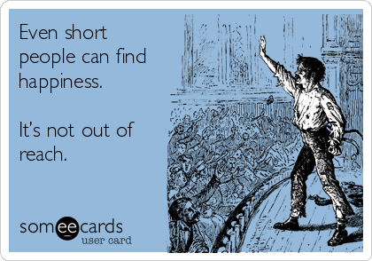 Even short
people can find
happiness. 

It’s not out of
reach.