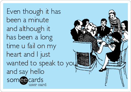 Even though it has
been a minute
and although it
has been a long
time u fail on my
heart and I just
wanted to speak to you
and say hello 