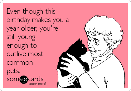 Even though this
birthday makes you a
year older, you're
still young
enough to
outlive most
common
pets.