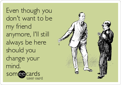 Even though you
don't want to be
my friend
anymore, I'll still
always be here
should you
change your
mind. 