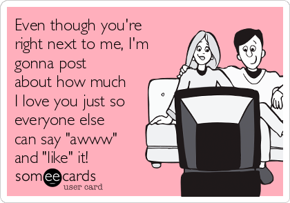 Even though you're
right next to me, I'm
gonna post
about how much
I love you just so
everyone else
can say "awww"
and "like" it!