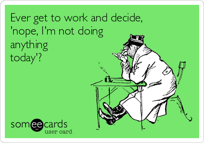 Ever get to work and decide,
'nope, I'm not doing
anything
today'?