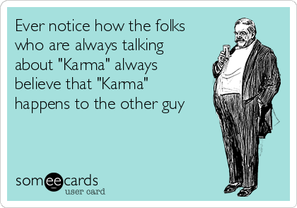 Ever notice how the folks
who are always talking
about "Karma" always
believe that "Karma"
happens to the other guy