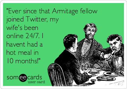 "Ever since that Armitage fellow
joined Twitter, my
wife's been
online 24/7. I
havent had a
hot meal in
10 months!"