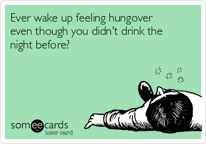 Ever wake up feeling hungover
even though you didn't drink the
night before? 