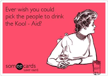 Ever wish you could
pick the people to drink
the Kool - Aid?