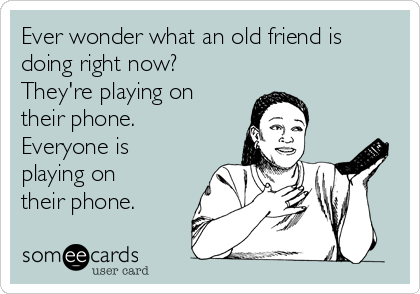 Ever wonder what an old friend is
doing right now?
They're playing on
their phone.
Everyone is
playing on
their phone.