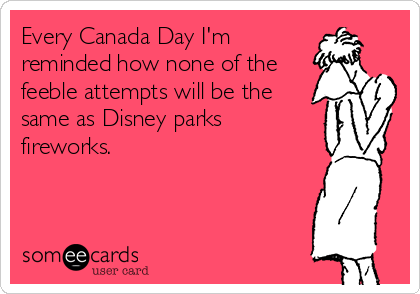 Every Canada Day I'm
reminded how none of the
feeble attempts will be the
same as Disney parks
fireworks.