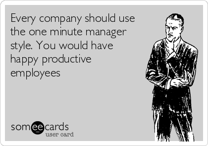 Every company should use
the one minute manager
style. You would have
happy productive
employees