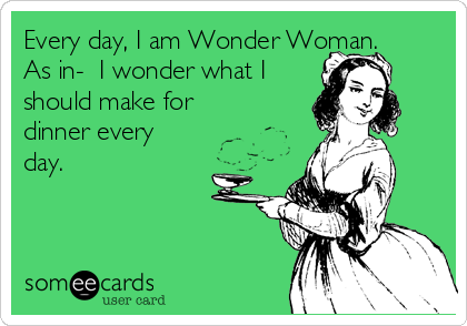 Every day, I am Wonder Woman.
As in-  I wonder what I
should make for
dinner every
day.