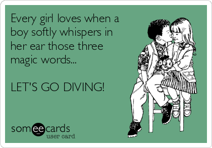 Every girl loves when a 
boy softly whispers in
her ear those three
magic words... 

LET'S GO DIVING! 