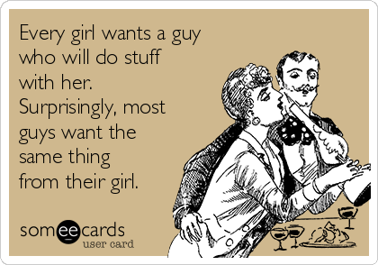 Every girl wants a guy
who will do stuff
with her. 
Surprisingly, most
guys want the
same thing
from their girl.