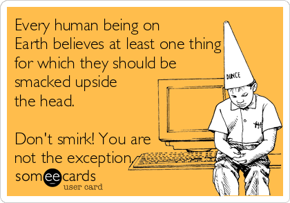 Every human being on
Earth believes at least one thing
for which they should be
smacked upside
the head.

Don't smirk! You are
not the exception.