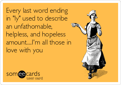 Every last word ending
in "ly" used to describe
an unfathomable,
helpless, and hopeless
amount....I'm all those in
love with you