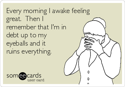 Every morning I awake feeling
great.  Then I
remember that I'm in
debt up to my
eyeballs and it
ruins everything.