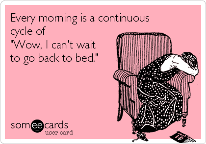 Every morning is a continuous
cycle of 
"Wow, I can't wait
to go back to bed."