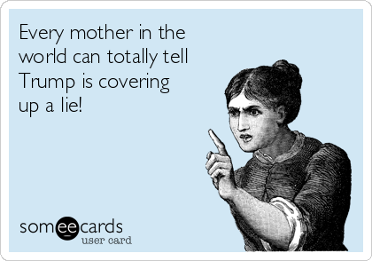 Every mother in the
world can totally tell
Trump is covering
up a lie!