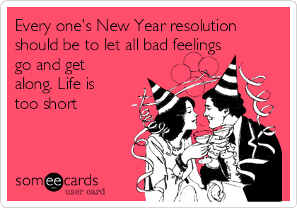 Every one's New Year resolution
should be to let all bad feelings
go and get
along. Life is
too short