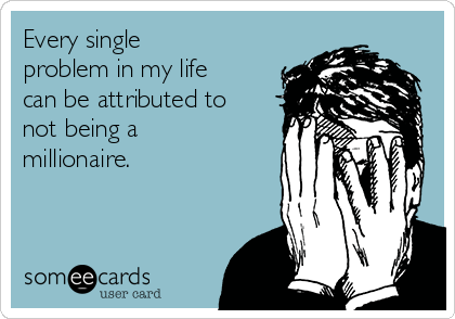 Every single
problem in my life
can be attributed to
not being a
millionaire.