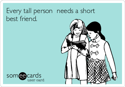 Every tall person  needs a short
best friend. 
