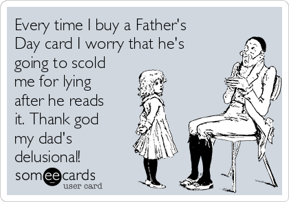 Every time I buy a Father's
Day card I worry that he's
going to scold
me for lying
after he reads
it. Thank god
my dad's
delusional! 