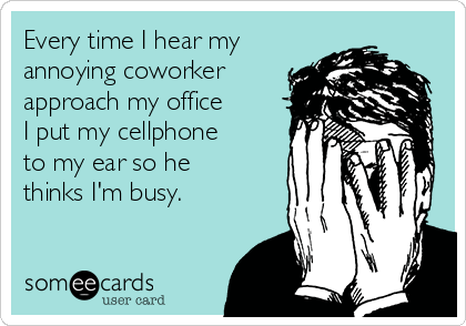 Every time I hear my
annoying coworker
approach my office 
I put my cellphone
to my ear so he
thinks I'm busy.