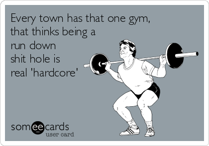 Every town has that one gym,
that thinks being a
run down
shit hole is
real 'hardcore'