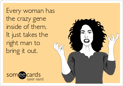 Every woman has
the crazy gene 
inside of them. 
It just takes the
right man to 
bring it out. 